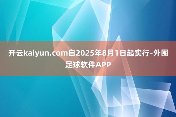 开云kaiyun.com自2025年8月1日起实行-外围足球软件APP