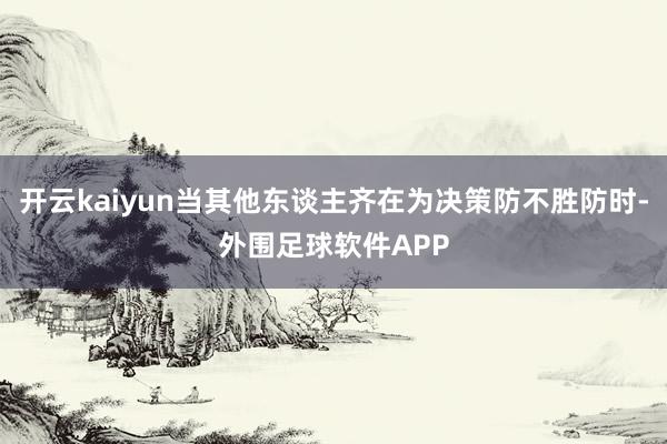 开云kaiyun当其他东谈主齐在为决策防不胜防时-外围足球软件APP