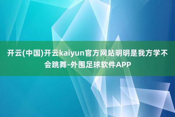 开云(中国)开云kaiyun官方网站明明是我方学不会跳舞-外围足球软件APP