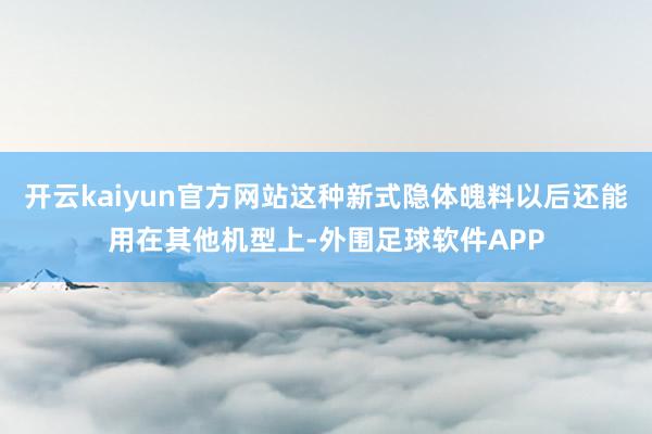 开云kaiyun官方网站这种新式隐体魄料以后还能用在其他机型上-外围足球软件APP