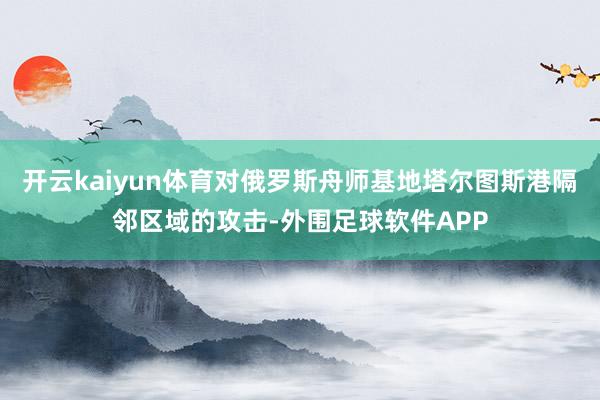 开云kaiyun体育对俄罗斯舟师基地塔尔图斯港隔邻区域的攻击-外围足球软件APP