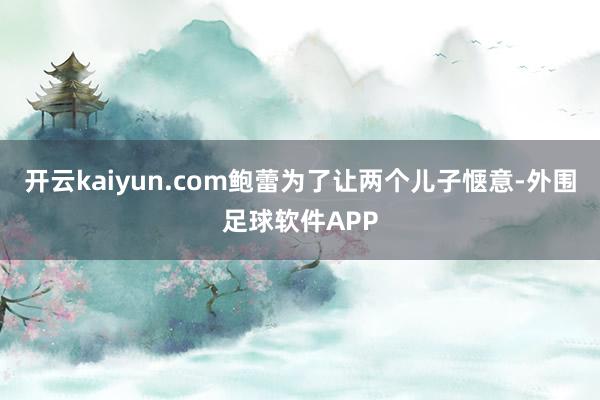 开云kaiyun.com鲍蕾为了让两个儿子惬意-外围足球软件APP