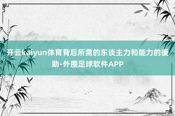 开云kaiyun体育背后所需的东谈主力和能力的援助-外围足球软件APP