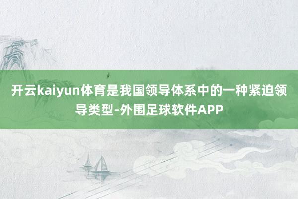 开云kaiyun体育是我国领导体系中的一种紧迫领导类型-外围足球软件APP