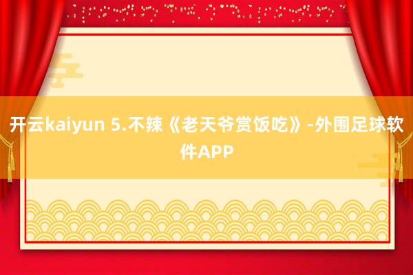 开云kaiyun 5.不辣《老天爷赏饭吃》-外围足球软件APP