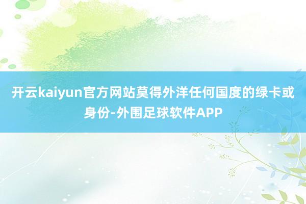 开云kaiyun官方网站莫得外洋任何国度的绿卡或身份-外围足球软件APP