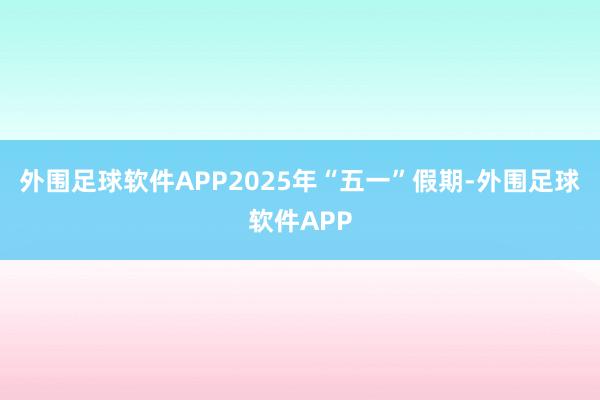 外围足球软件APP2025年“五一”假期-外围足球软件APP