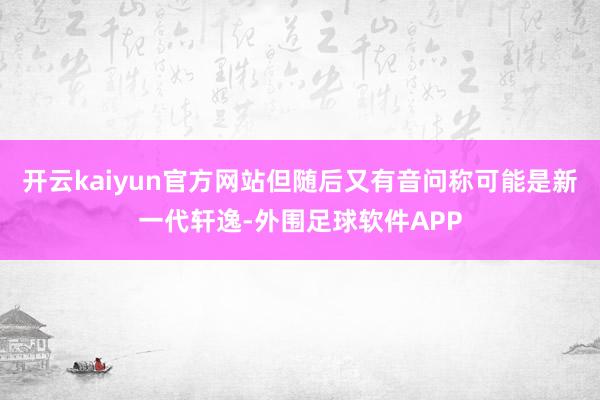 开云kaiyun官方网站但随后又有音问称可能是新一代轩逸-外围足球软件APP