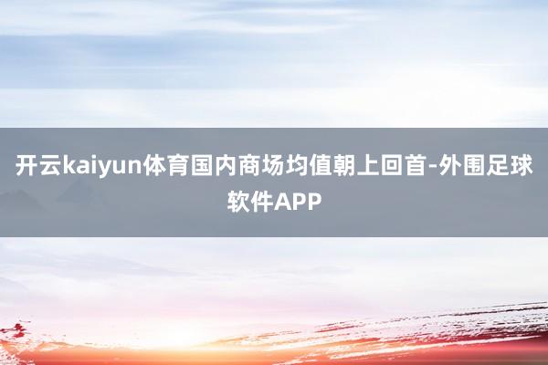 开云kaiyun体育国内商场均值朝上回首-外围足球软件APP