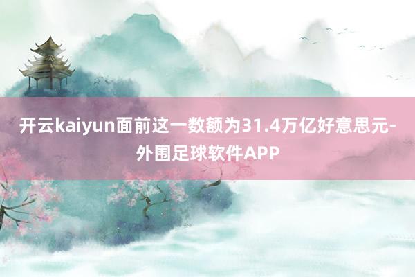 开云kaiyun面前这一数额为31.4万亿好意思元-外围足球软件APP