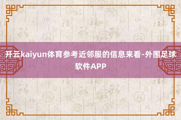 开云kaiyun体育参考近邻服的信息来看-外围足球软件APP