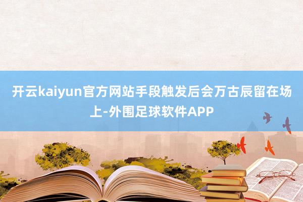 开云kaiyun官方网站手段触发后会万古辰留在场上-外围足球软件APP