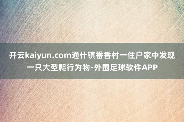 开云kaiyun.com通什镇番香村一住户家中发现一只大型爬行为物-外围足球软件APP