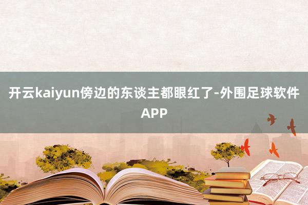 开云kaiyun傍边的东谈主都眼红了-外围足球软件APP