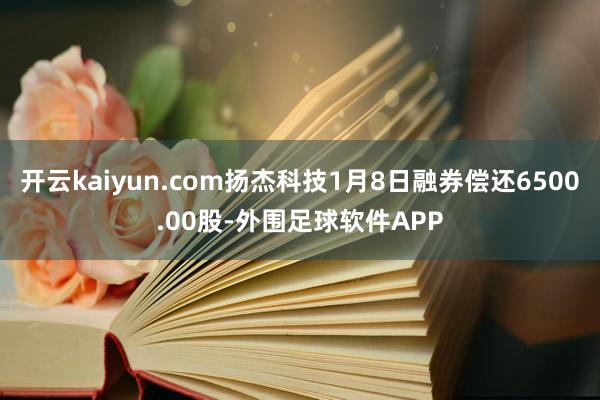 开云kaiyun.com扬杰科技1月8日融券偿还6500.00股-外围足球软件APP