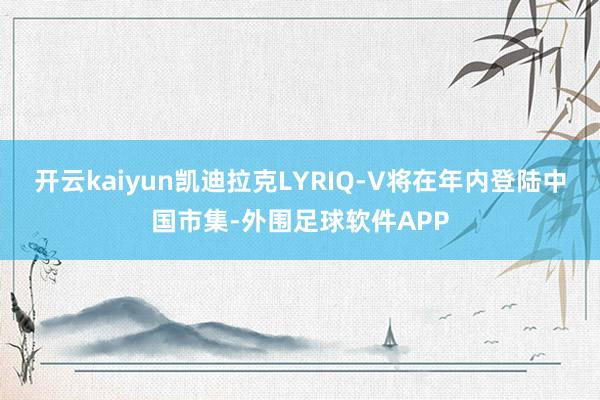 开云kaiyun凯迪拉克LYRIQ-V将在年内登陆中国市集-外围足球软件APP