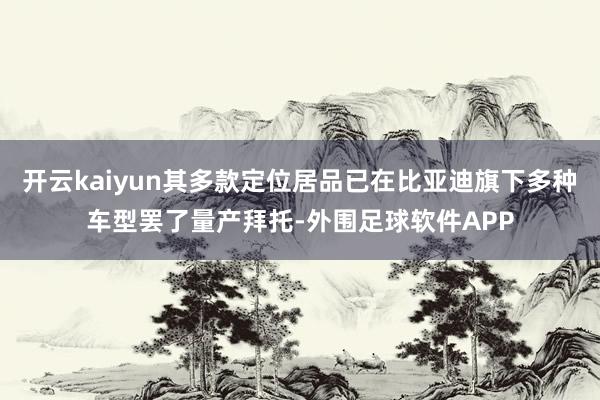 开云kaiyun其多款定位居品已在比亚迪旗下多种车型罢了量产拜托-外围足球软件APP