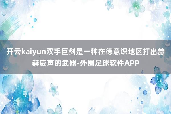 开云kaiyun双手巨剑是一种在德意识地区打出赫赫威声的武器-外围足球软件APP