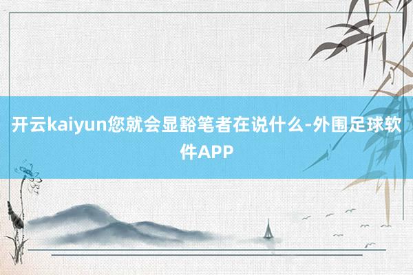 开云kaiyun您就会显豁笔者在说什么-外围足球软件APP