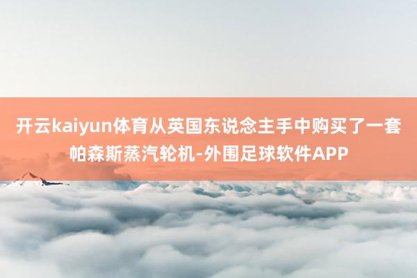 开云kaiyun体育从英国东说念主手中购买了一套帕森斯蒸汽轮机-外围足球软件APP