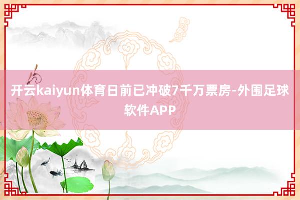 开云kaiyun体育日前已冲破7千万票房-外围足球软件APP