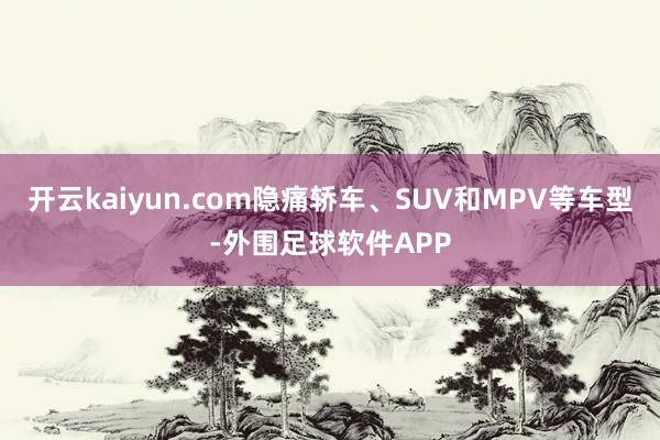 开云kaiyun.com隐痛轿车、SUV和MPV等车型-外围足球软件APP