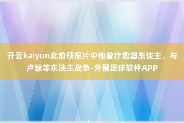 开云kaiyun此前预报片中他曾疗愈超东谈主、与卢瑟等东谈主战争-外围足球软件APP
