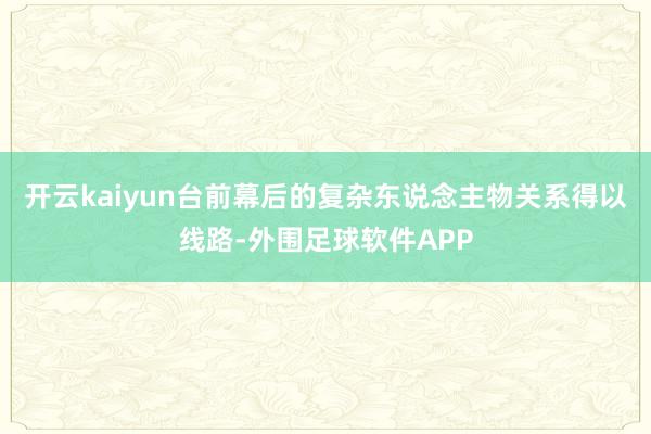 开云kaiyun台前幕后的复杂东说念主物关系得以线路-外围足球软件APP