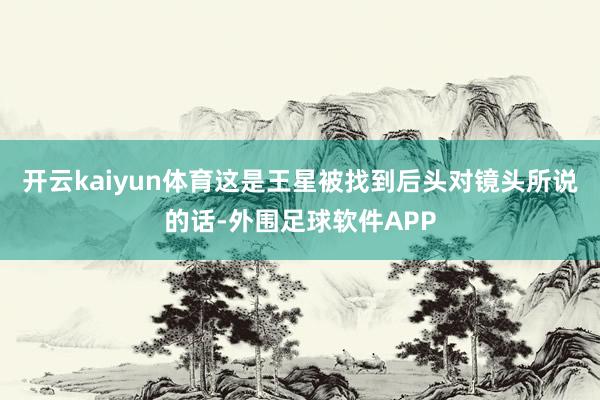 开云kaiyun体育这是王星被找到后头对镜头所说的话-外围足球软件APP