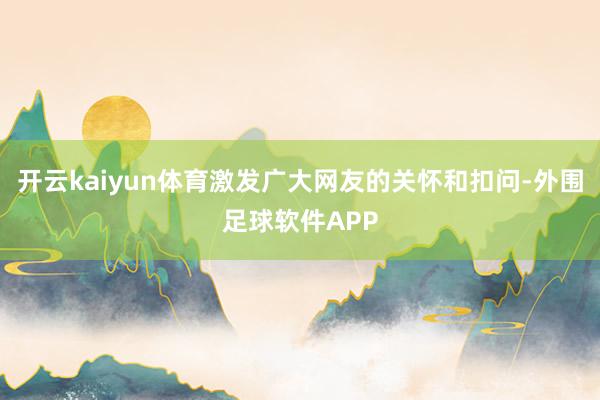 开云kaiyun体育激发广大网友的关怀和扣问-外围足球软件APP