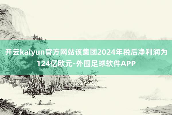 开云kaiyun官方网站该集团2024年税后净利润为124亿欧元-外围足球软件APP