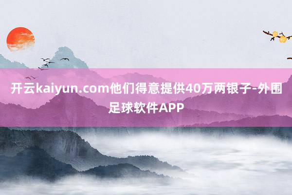 开云kaiyun.com他们得意提供40万两银子-外围足球软件APP