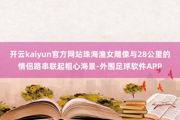 开云kaiyun官方网站珠海渔女雕像与28公里的情侣路串联起粗心海景-外围足球软件APP