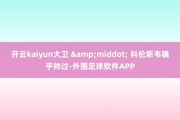 开云kaiyun大卫 &middot; 科伦斯韦确乎帅过-外围足球软件APP