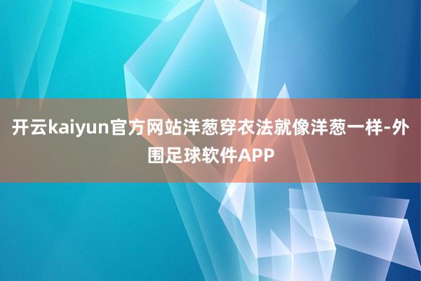 开云kaiyun官方网站洋葱穿衣法就像洋葱一样-外围足球软件APP