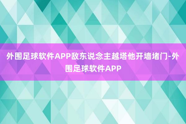 外围足球软件APP敌东说念主越塔他开墙堵门-外围足球软件APP