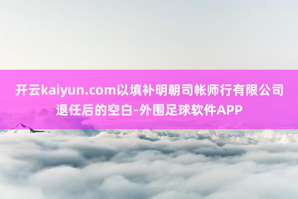 开云kaiyun.com以填补明朝司帐师行有限公司退任后的空白-外围足球软件APP