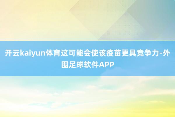 开云kaiyun体育这可能会使该疫苗更具竞争力-外围足球软件APP