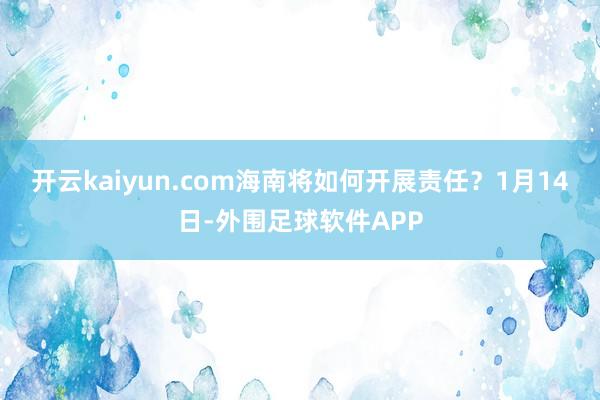 开云kaiyun.com海南将如何开展责任？　　1月14日-外围足球软件APP