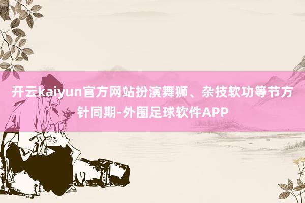 开云kaiyun官方网站扮演舞狮、杂技软功等节方针同期-外围足球软件APP