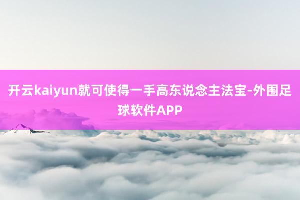 开云kaiyun就可使得一手高东说念主法宝-外围足球软件APP