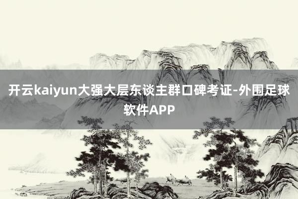 开云kaiyun大强大层东谈主群口碑考证-外围足球软件APP