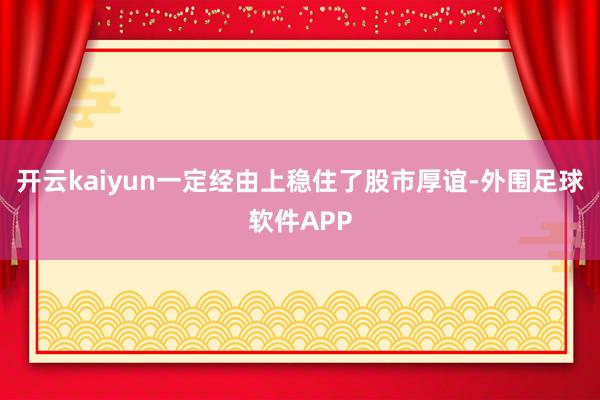 开云kaiyun一定经由上稳住了股市厚谊-外围足球软件APP