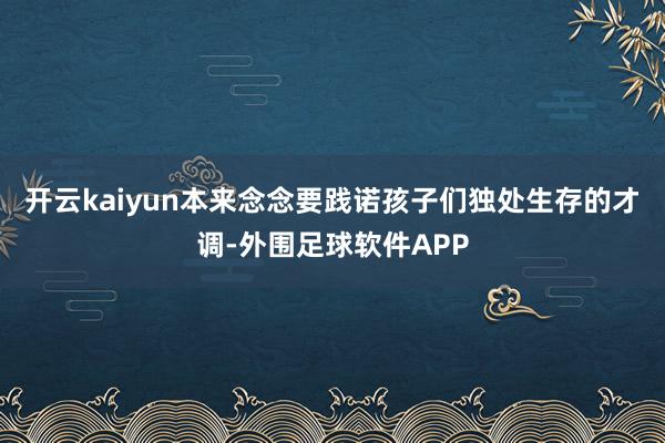 开云kaiyun本来念念要践诺孩子们独处生存的才调-外围足球软件APP