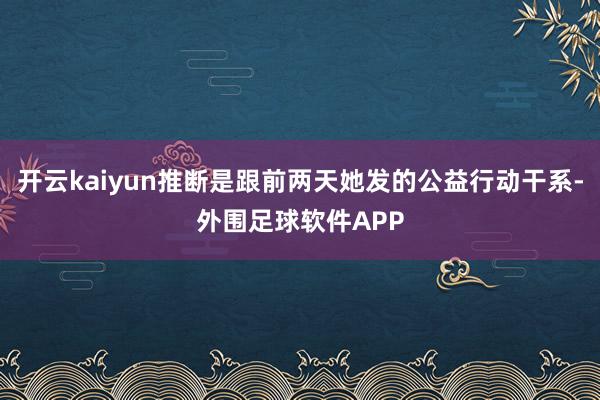 开云kaiyun推断是跟前两天她发的公益行动干系-外围足球软件APP