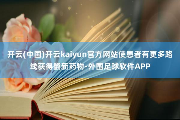 开云(中国)开云kaiyun官方网站使患者有更多路线获得翻新药物-外围足球软件APP