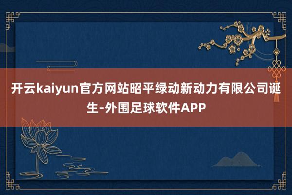 开云kaiyun官方网站昭平绿动新动力有限公司诞生-外围足球软件APP