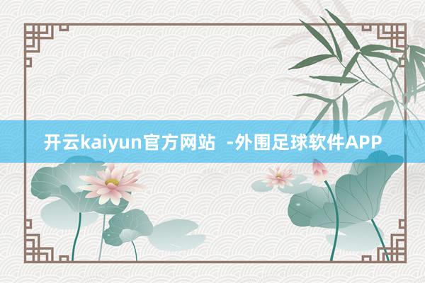 开云kaiyun官方网站  -外围足球软件APP
