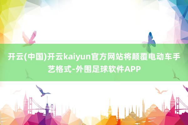 开云(中国)开云kaiyun官方网站将颠覆电动车手艺格式-外围足球软件APP