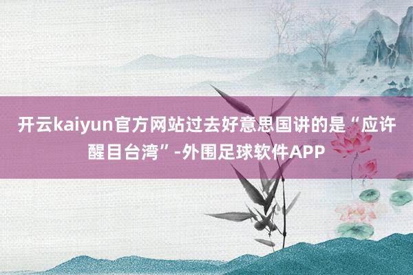 开云kaiyun官方网站过去好意思国讲的是“应许醒目台湾”-外围足球软件APP